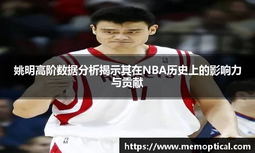 姚明高阶数据分析揭示其在NBA历史上的影响力与贡献