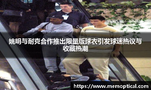 姚明与耐克合作推出限量版球衣引发球迷热议与收藏热潮
