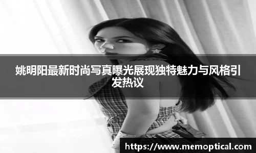 姚明阳最新时尚写真曝光展现独特魅力与风格引发热议