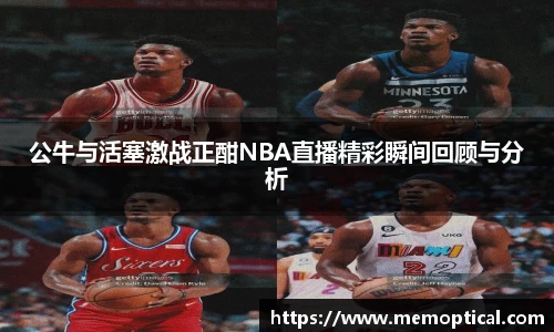 公牛与活塞激战正酣NBA直播精彩瞬间回顾与分析